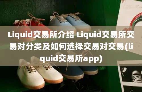 Liquid交易所介绍 Liquid交易所交易对分类及如何选择交易对交易(liquid交易所app)