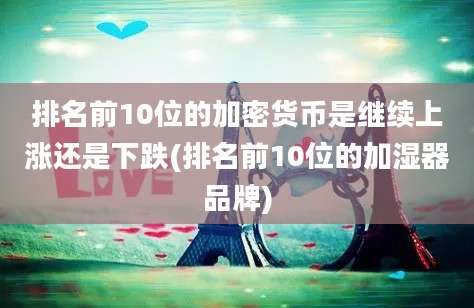 排名前10位的加密货币是继续上涨还是下跌(排名前10位的加湿器品牌)