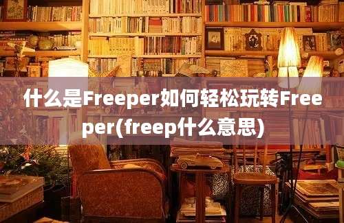 什么是Freeper如何轻松玩转Freeper(freep什么意思)