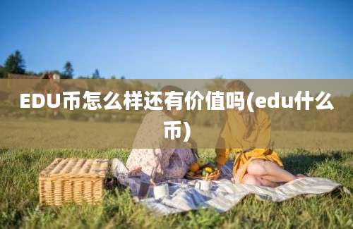 EDU币怎么样还有价值吗(edu什么币)