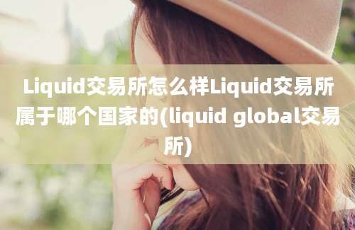 Liquid交易所怎么样Liquid交易所属于哪个国家的(liquid global交易所)