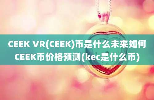 CEEK VR(CEEK)币是什么未来如何CEEK币价格预测(kec是什么币)