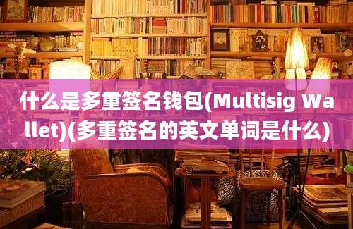 什么是多重签名钱包(Multisig Wallet)(多重签名的英文单词是什么)