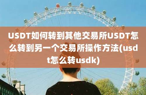 USDT如何转到其他交易所USDT怎么转到另一个交易所操作方法(usdt怎么转usdk)