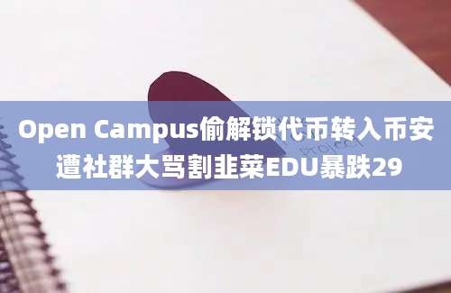 Open Campus偷解锁代币转入币安 遭社群大骂割韭菜EDU暴跌29