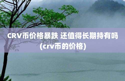 CRV币价格暴跌 还值得长期持有吗(crv币的价格)