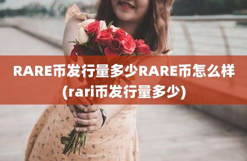 RARE币发行量多少RARE币怎么样(rari币发行量多少)