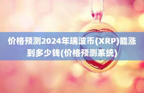 价格预测2024年瑞波币(XRP)能涨到多少钱(价格预测系统)