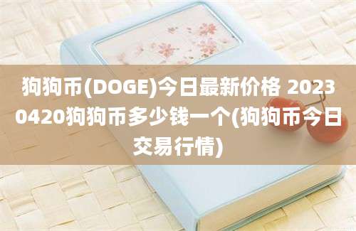 狗狗币(DOGE)今日最新价格 20230420狗狗币多少钱一个(狗狗币今日交易行情)