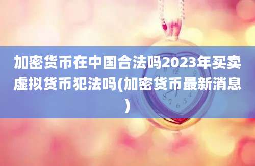 加密货币在中国合法吗2023年买卖虚拟货币犯法吗(加密货币最新消息)