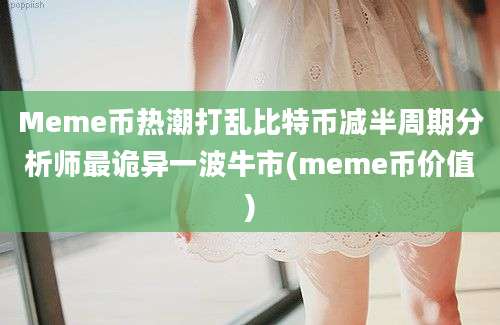 Meme币热潮打乱比特币减半周期分析师最诡异一波牛市(meme币价值)