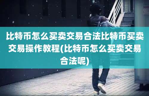 比特币怎么买卖交易合法比特币买卖交易操作教程(比特币怎么买卖交易合法呢)