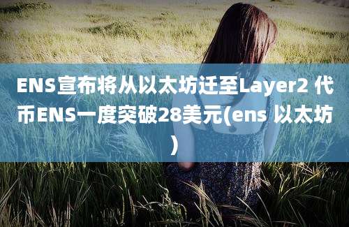 ENS宣布将从以太坊迁至Layer2 代币ENS一度突破28美元(ens 以太坊)