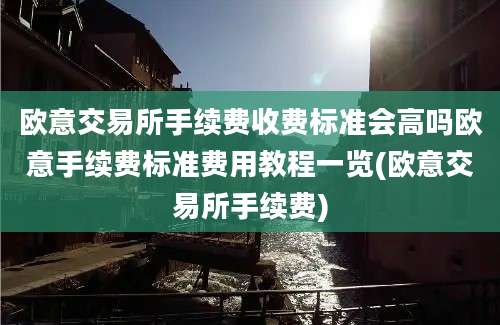 欧意交易所手续费收费标准会高吗欧意手续费标准费用教程一览(欧意交易所手续费)