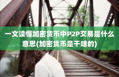 一文读懂加密货币中P2P交易是什么意思(加密货币是干啥的)