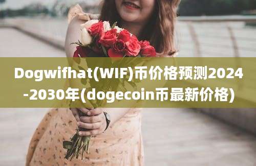 Dogwifhat(WIF)币价格预测2024-2030年(dogecoin币最新价格)