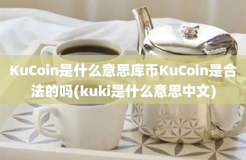 KuCoin是什么意思库币KuCoin是合法的吗(kuki是什么意思中文)