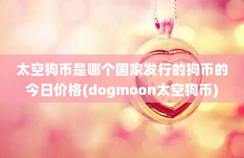 太空狗币是哪个国家发行的狗币的今日价格(dogmoon太空狗币)