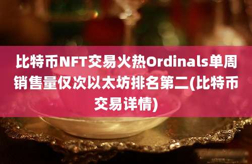 比特币NFT交易火热Ordinals单周销售量仅次以太坊排名第二(比特币交易详情)