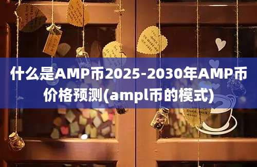 什么是AMP币2025-2030年AMP币价格预测(ampl币的模式)