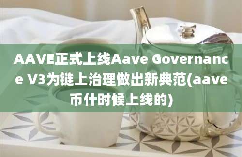 AAVE正式上线Aave Governance V3为链上治理做出新典范(aave币什时候上线的)