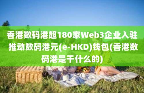 香港数码港超180家Web3企业入驻 推动数码港元(e-HKD)钱包(香港数码港是干什么的)