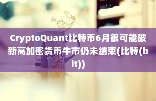 CryptoQuant比特币6月很可能破新高加密货币牛市仍未结束(比特(bit))