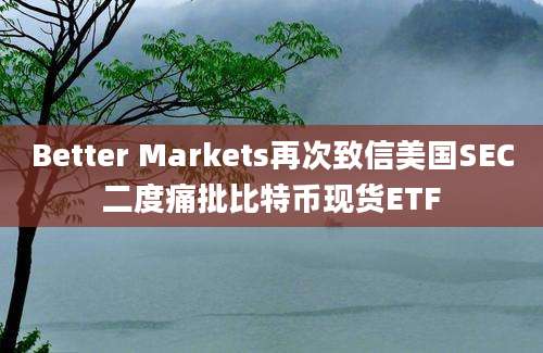 Better Markets再次致信美国SEC二度痛批比特币现货ETF