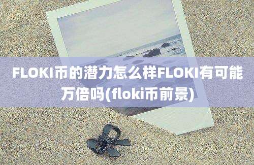 FLOKI币的潜力怎么样FLOKI有可能万倍吗(floki币前景)