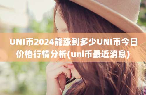 UNI币2024能涨到多少UNI币今日价格行情分析(uni币最近消息)