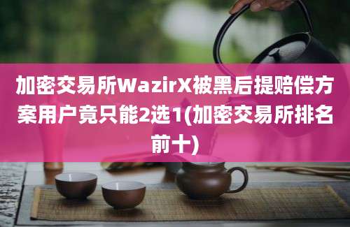 加密交易所WazirX被黑后提赔偿方案用户竟只能2选1(加密交易所排名前十)