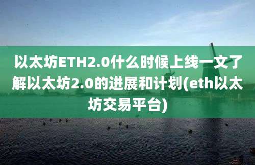 以太坊ETH2.0什么时候上线一文了解以太坊2.0的进展和计划(eth以太坊交易平台)