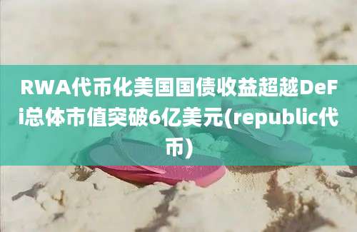 RWA代币化美国国债收益超越DeFi总体市值突破6亿美元(republic代币)