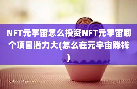 NFT元宇宙怎么投资NFT元宇宙哪个项目潜力大(怎么在元宇宙赚钱)