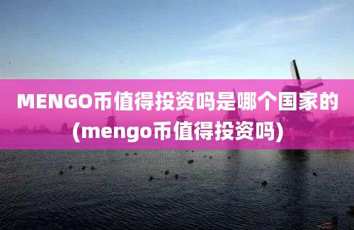 MENGO币值得投资吗是哪个国家的(mengo币值得投资吗)