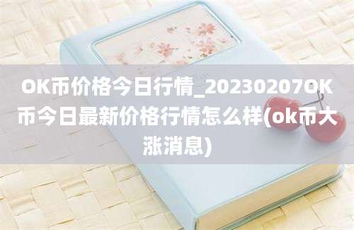 OK币价格今日行情_20230207OK币今日最新价格行情怎么样(ok币大涨消息)