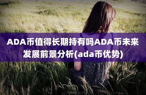 ADA币值得长期持有吗ADA币未来发展前景分析(ada币优势)