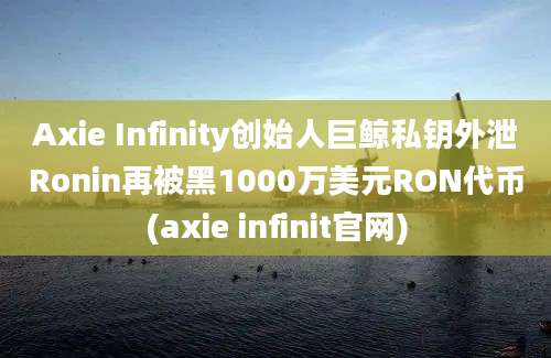 Axie Infinity创始人巨鲸私钥外泄Ronin再被黑1000万美元RON代币(axie infinit官网)