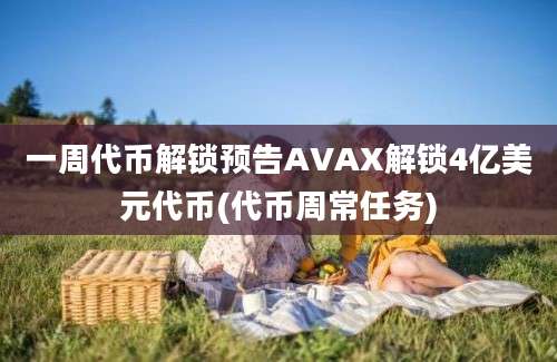 一周代币解锁预告AVAX解锁4亿美元代币(代币周常任务)