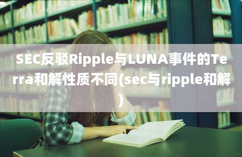 SEC反驳Ripple与LUNA事件的Terra和解性质不同(sec与ripple和解)