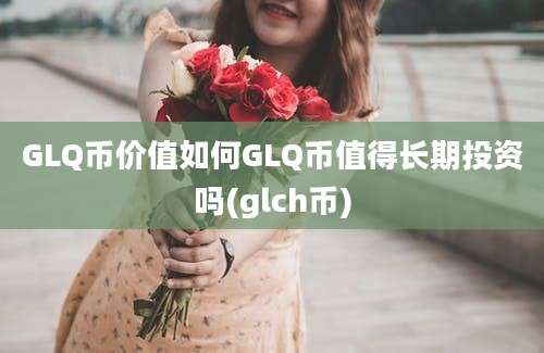 GLQ币价值如何GLQ币值得长期投资吗(glch币)