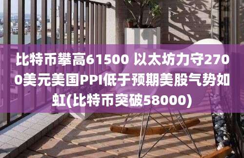 比特币攀高61500 以太坊力守2700美元美国PPI低于预期美股气势如虹(比特币突破58000)