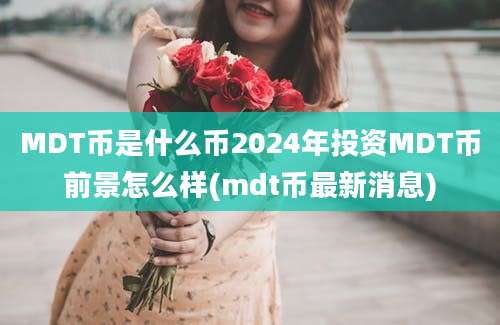 MDT币是什么币2024年投资MDT币前景怎么样(mdt币最新消息)