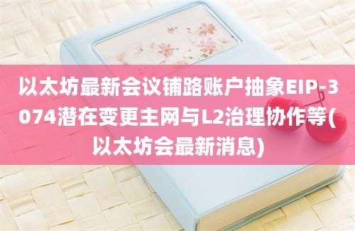 以太坊最新会议铺路账户抽象EIP-3074潜在变更主网与L2治理协作等(以太坊会最新消息)