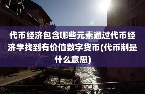 代币经济包含哪些元素通过代币经济学找到有价值数字货币(代币制是什么意思)