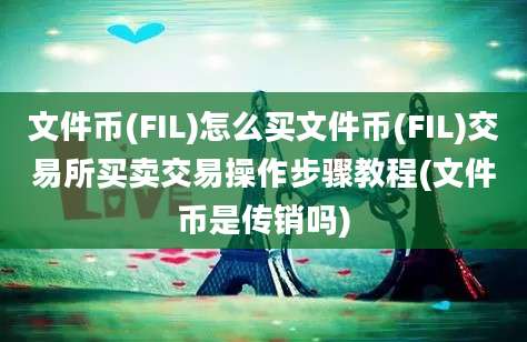 文件币(FIL)怎么买文件币(FIL)交易所买卖交易操作步骤教程(文件币是传销吗)