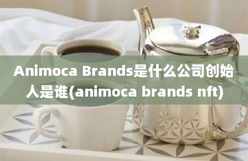 Animoca Brands是什么公司创始人是谁(animoca brands nft)