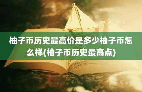 柚子币历史最高价是多少柚子币怎么样(柚子币历史最高点)