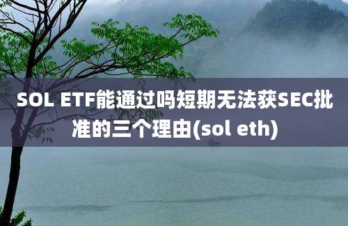 SOL ETF能通过吗短期无法获SEC批准的三个理由(sol eth)