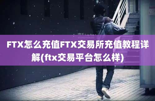 FTX怎么充值FTX交易所充值教程详解(ftx交易平台怎么样)